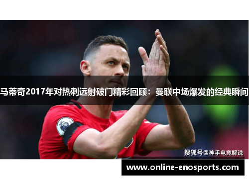 马蒂奇2017年对热刺远射破门精彩回顾：曼联中场爆发的经典瞬间