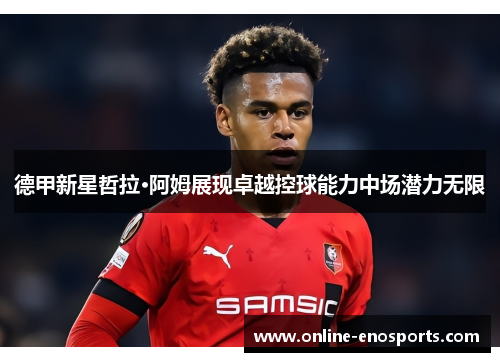 德甲新星哲拉·阿姆展现卓越控球能力中场潜力无限