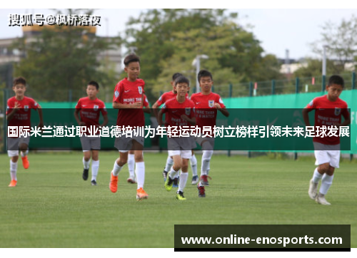 国际米兰通过职业道德培训为年轻运动员树立榜样引领未来足球发展