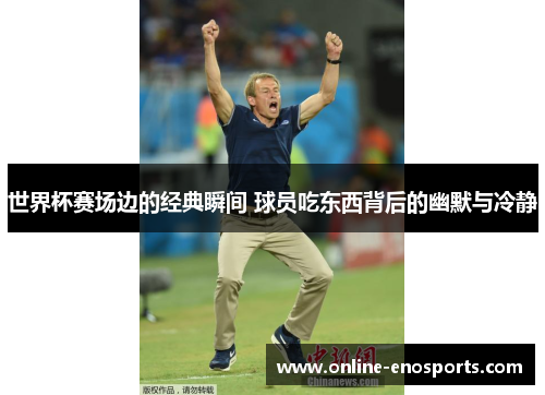 世界杯赛场边的经典瞬间 球员吃东西背后的幽默与冷静