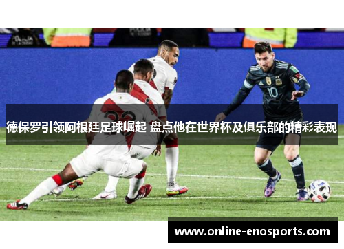 德保罗引领阿根廷足球崛起 盘点他在世界杯及俱乐部的精彩表现