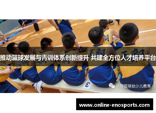 推动篮球发展与青训体系创新提升 共建全方位人才培养平台