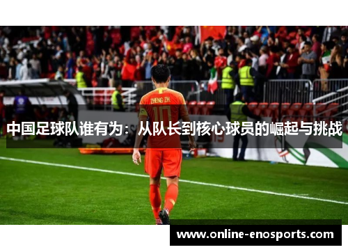 中国足球队谁有为：从队长到核心球员的崛起与挑战