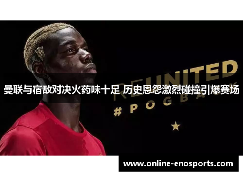 曼联与宿敌对决火药味十足 历史恩怨激烈碰撞引爆赛场