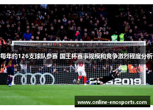 每年约126支球队参赛 国王杯赛事规模和竞争激烈程度分析