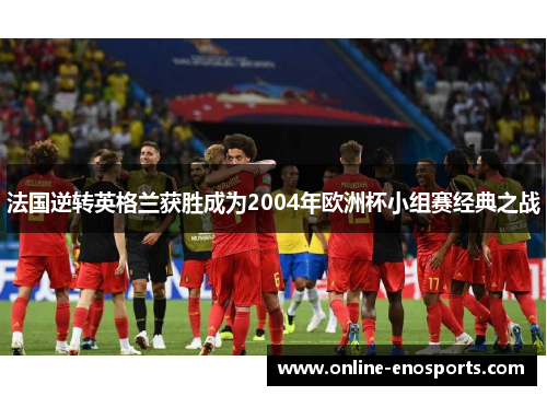 法国逆转英格兰获胜成为2004年欧洲杯小组赛经典之战