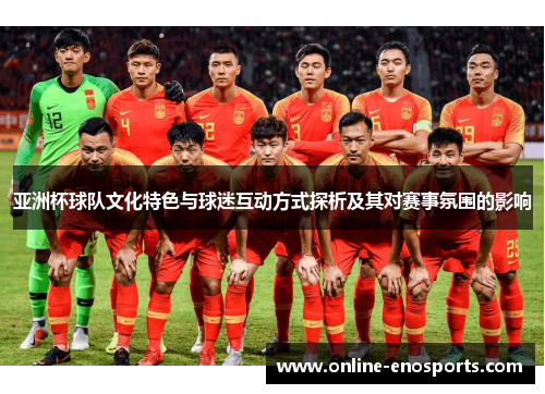 亚洲杯球队文化特色与球迷互动方式探析及其对赛事氛围的影响