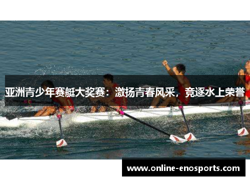 亚洲青少年赛艇大奖赛：激扬青春风采，竞逐水上荣誉