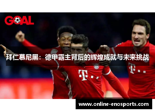 拜仁慕尼黑：德甲霸主背后的辉煌成就与未来挑战