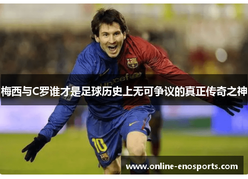 梅西与C罗谁才是足球历史上无可争议的真正传奇之神