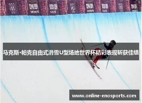 马克斯·帕克自由式滑雪U型场地世界杯精彩表现斩获佳绩