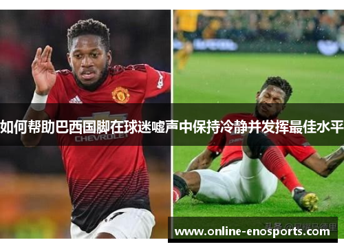 如何帮助巴西国脚在球迷嘘声中保持冷静并发挥最佳水平