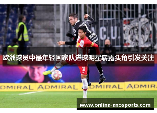 欧洲球员中最年轻国家队进球明星崭露头角引发关注