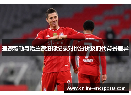盖德穆勒与哈兰德进球纪录对比分析及时代背景差异
