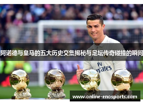 阿诺德与皇马的五大历史交集揭秘与足坛传奇碰撞的瞬间