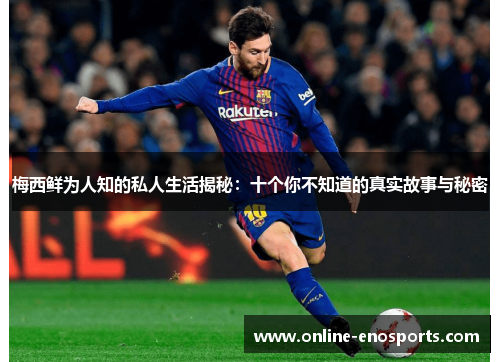梅西鲜为人知的私人生活揭秘：十个你不知道的真实故事与秘密