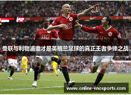 曼联与利物浦谁才是英格兰足球的真正王者争锋之战