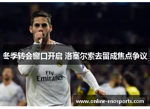 冬季转会窗口开启 洛塞尔索去留成焦点争议