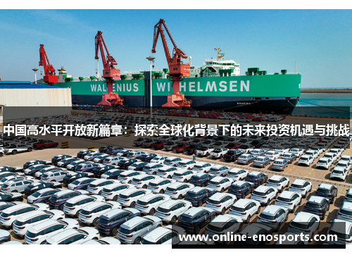 中国高水平开放新篇章：探索全球化背景下的未来投资机遇与挑战