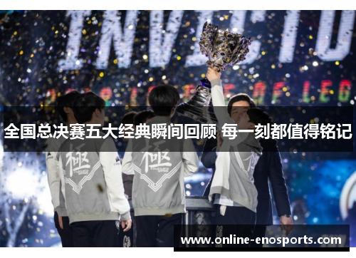 全国总决赛五大经典瞬间回顾 每一刻都值得铭记