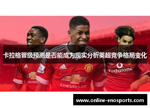 卡拉格晋级预测是否能成为现实分析英超竞争格局变化