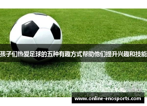 孩子们热爱足球的五种有趣方式帮助他们提升兴趣和技能