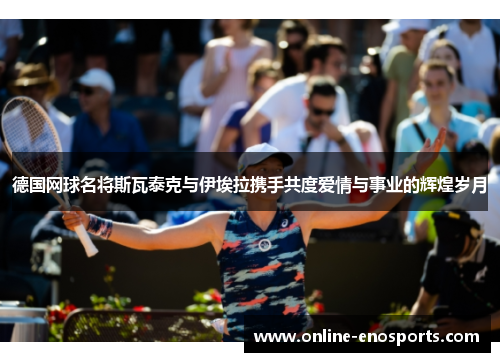 德国网球名将斯瓦泰克与伊埃拉携手共度爱情与事业的辉煌岁月