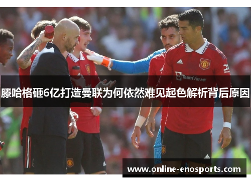 滕哈格砸6亿打造曼联为何依然难见起色解析背后原因