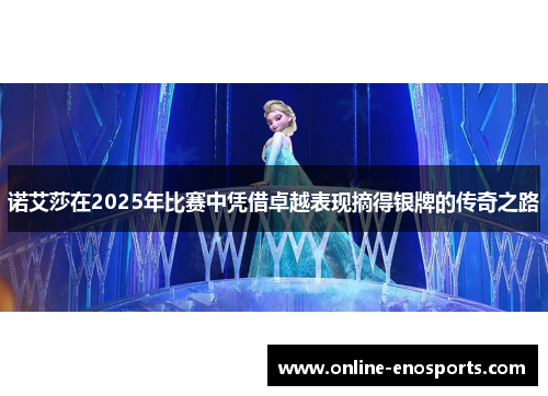 诺艾莎在2025年比赛中凭借卓越表现摘得银牌的传奇之路