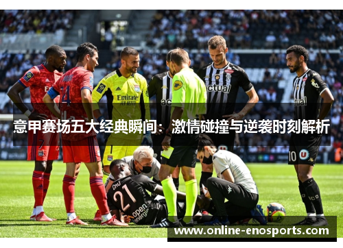 意甲赛场五大经典瞬间：激情碰撞与逆袭时刻解析