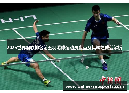 2025世界羽联排名前五羽毛球运动员盘点及其辉煌成就解析