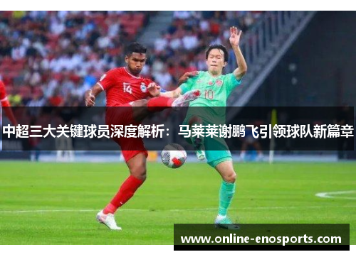 中超三大关键球员深度解析：马莱莱谢鹏飞引领球队新篇章