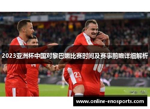 2023亚洲杯中国对黎巴嫩比赛时间及赛事前瞻详细解析