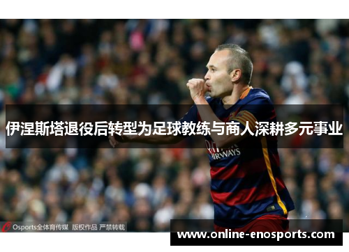 伊涅斯塔退役后转型为足球教练与商人深耕多元事业