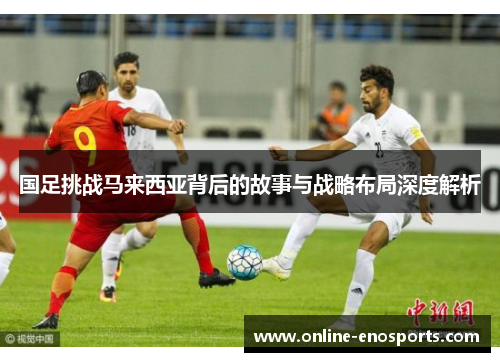 国足挑战马来西亚背后的故事与战略布局深度解析